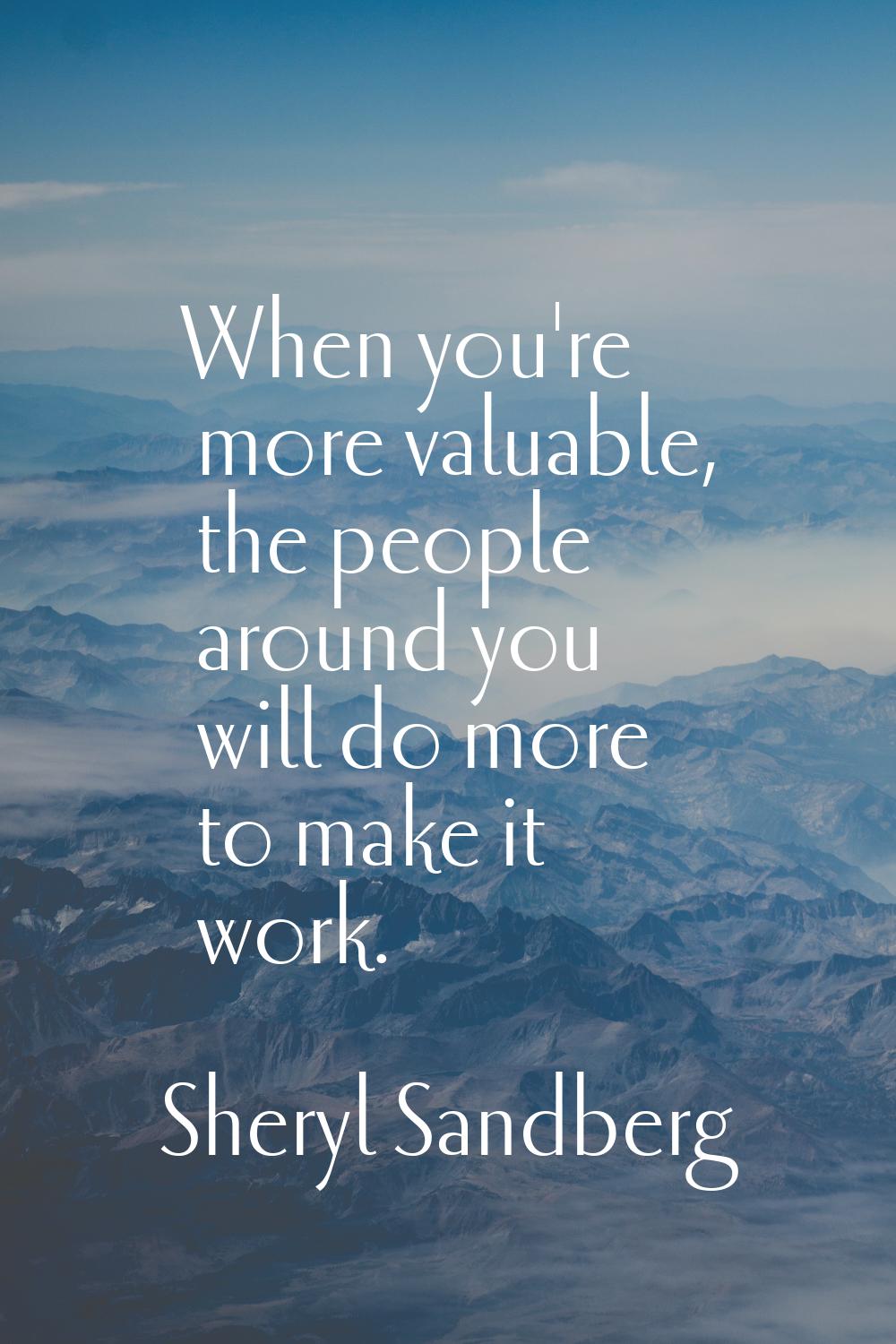When you're more valuable, the people around you will do more to make it work.
