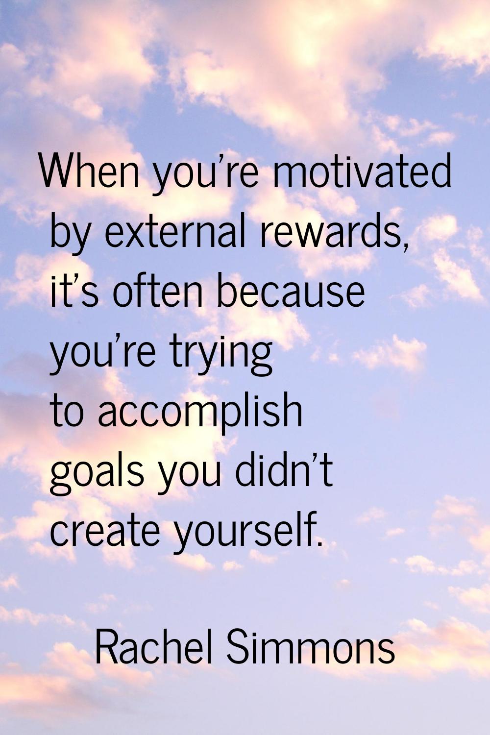 When you're motivated by external rewards, it's often because you're trying to accomplish goals you