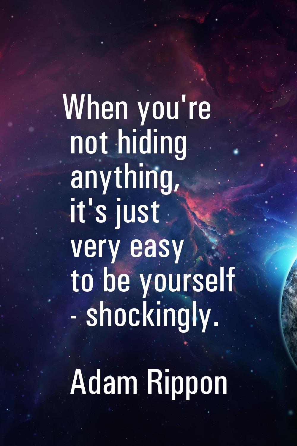 When you're not hiding anything, it's just very easy to be yourself - shockingly.