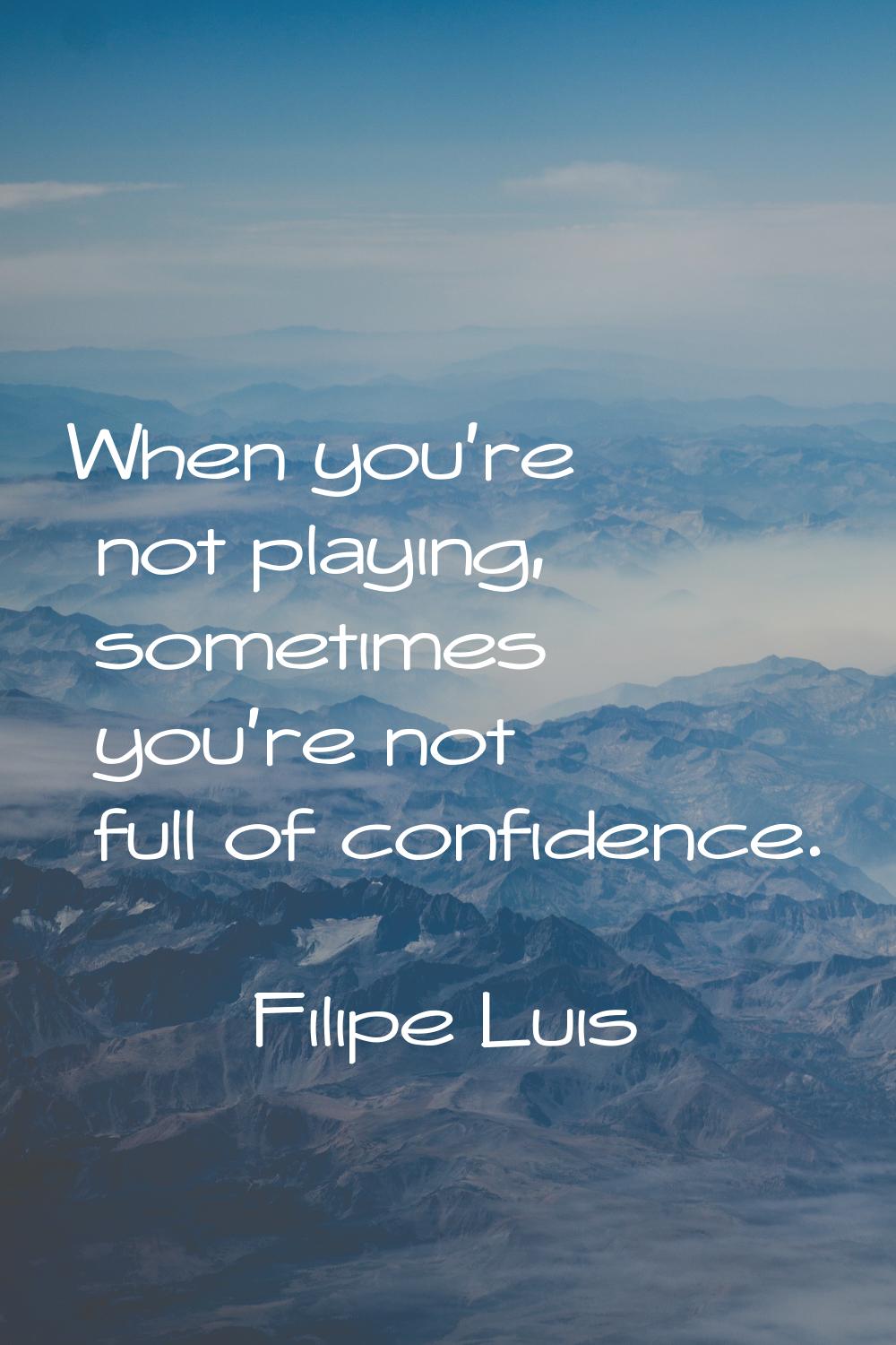 When you're not playing, sometimes you're not full of confidence.
