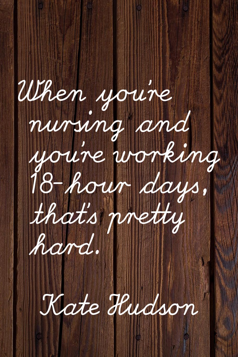 When you're nursing and you're working 18-hour days, that's pretty hard.