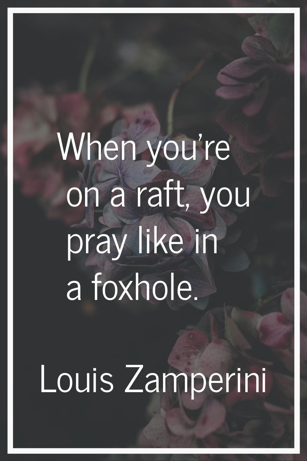 When you're on a raft, you pray like in a foxhole.