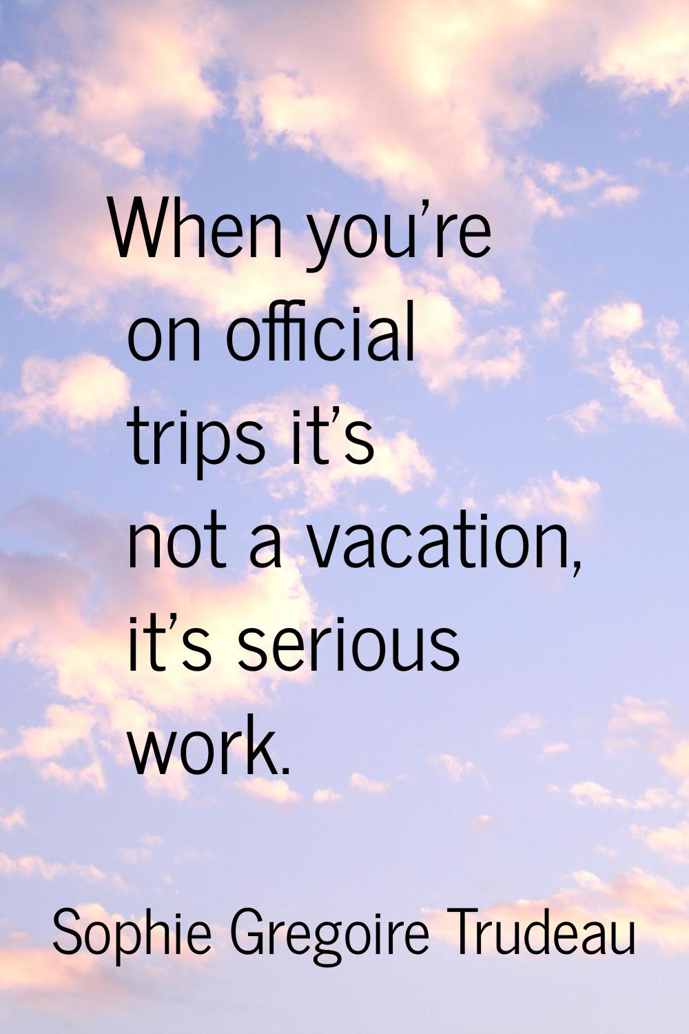 When you're on official trips it's not a vacation, it's serious work.
