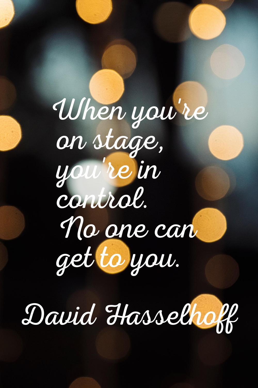 When you're on stage, you're in control. No one can get to you.