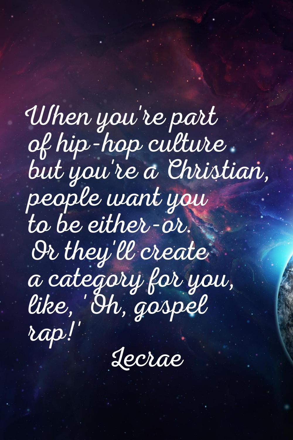 When you're part of hip-hop culture but you're a Christian, people want you to be either-or. Or the