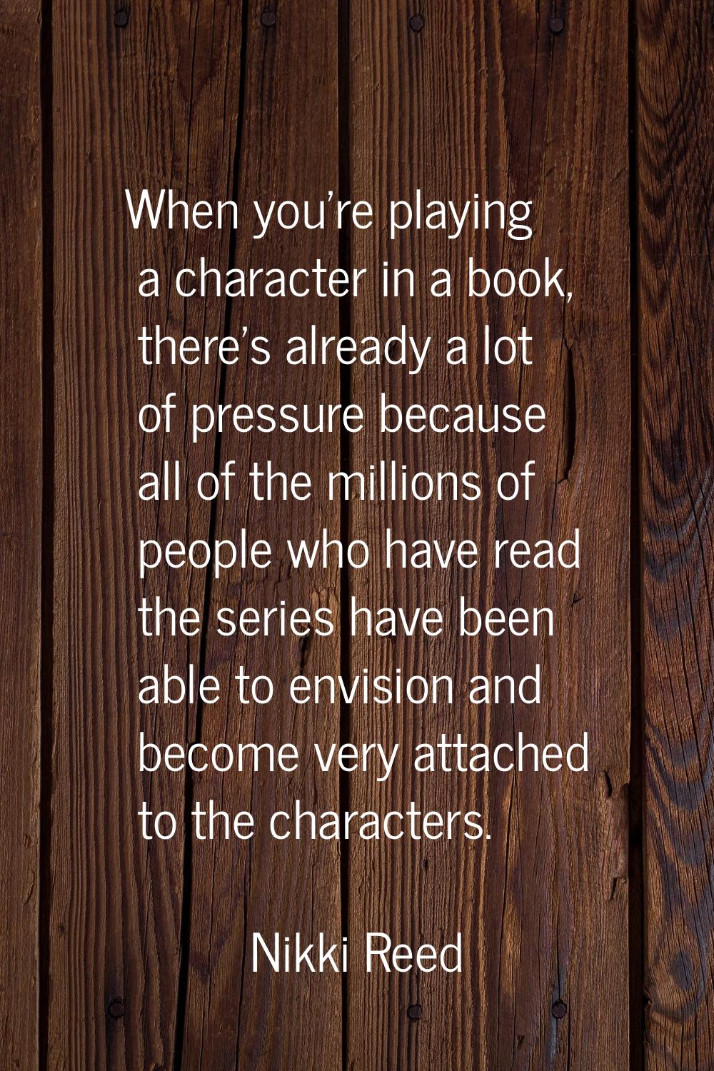 When you're playing a character in a book, there's already a lot of pressure because all of the mil