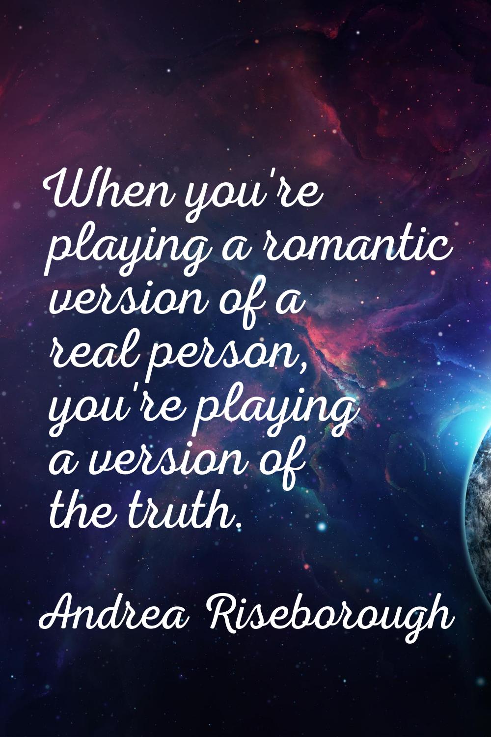 When you're playing a romantic version of a real person, you're playing a version of the truth.