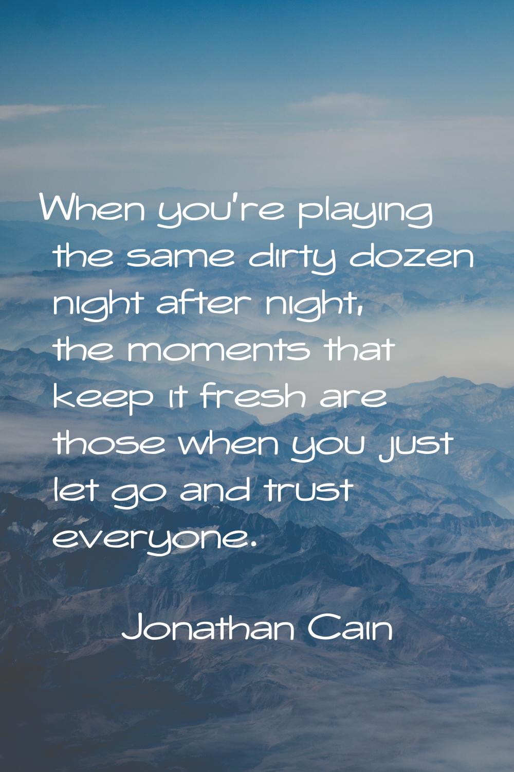 When you're playing the same dirty dozen night after night, the moments that keep it fresh are thos