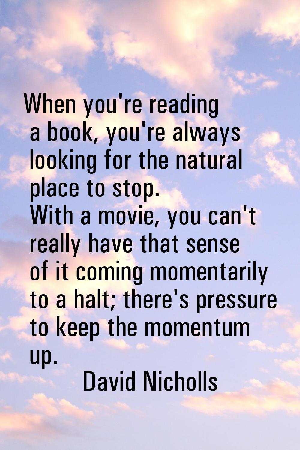 When you're reading a book, you're always looking for the natural place to stop. With a movie, you 