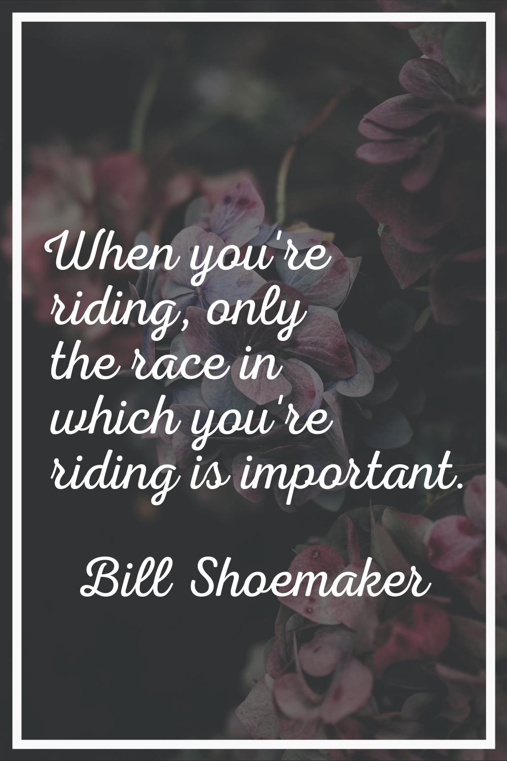 When you're riding, only the race in which you're riding is important.