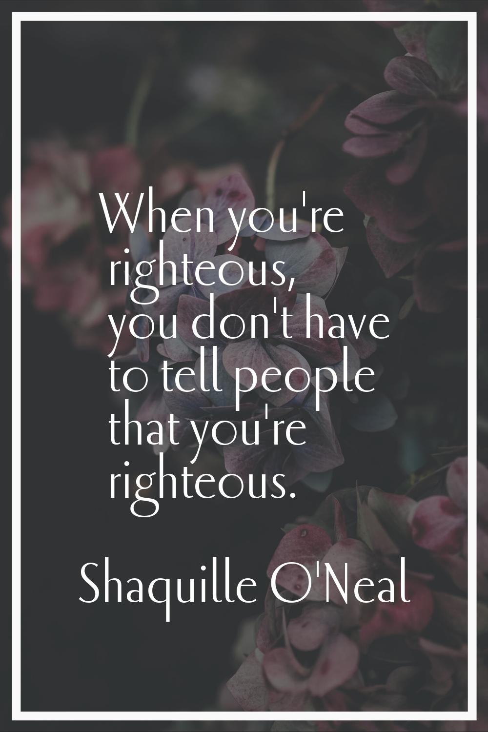 When you're righteous, you don't have to tell people that you're righteous.