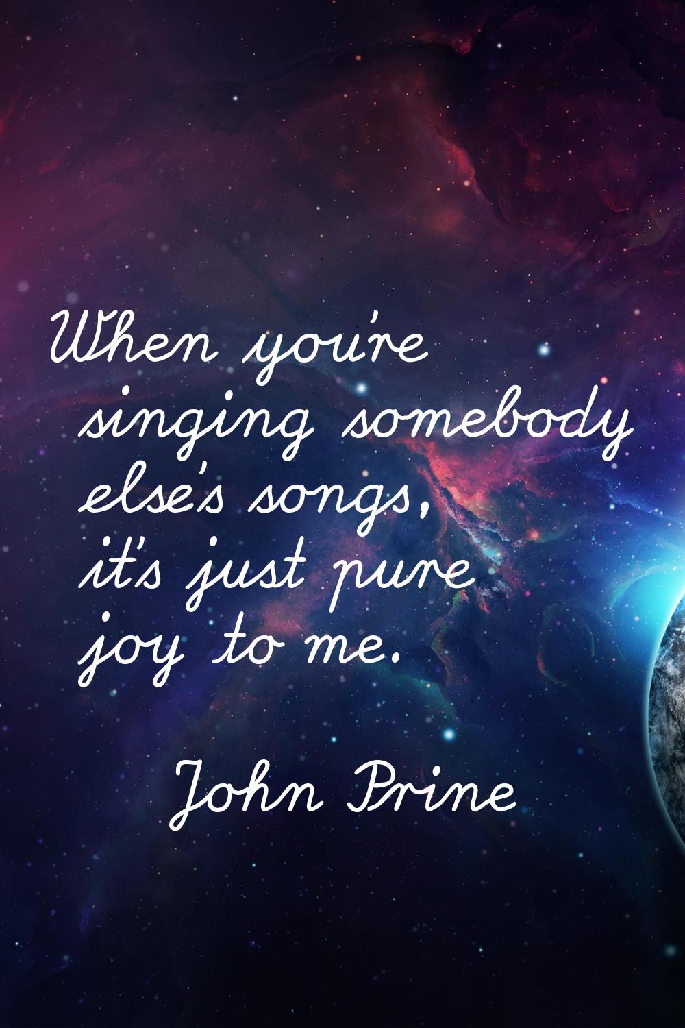 When you're singing somebody else's songs, it's just pure joy to me.