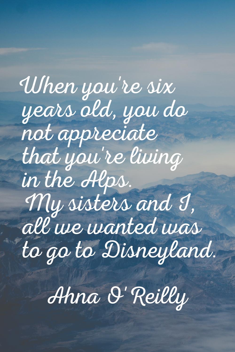 When you're six years old, you do not appreciate that you're living in the Alps. My sisters and I, 