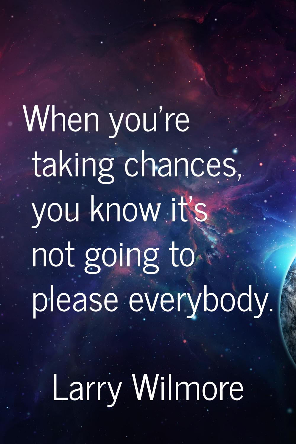 When you're taking chances, you know it's not going to please everybody.
