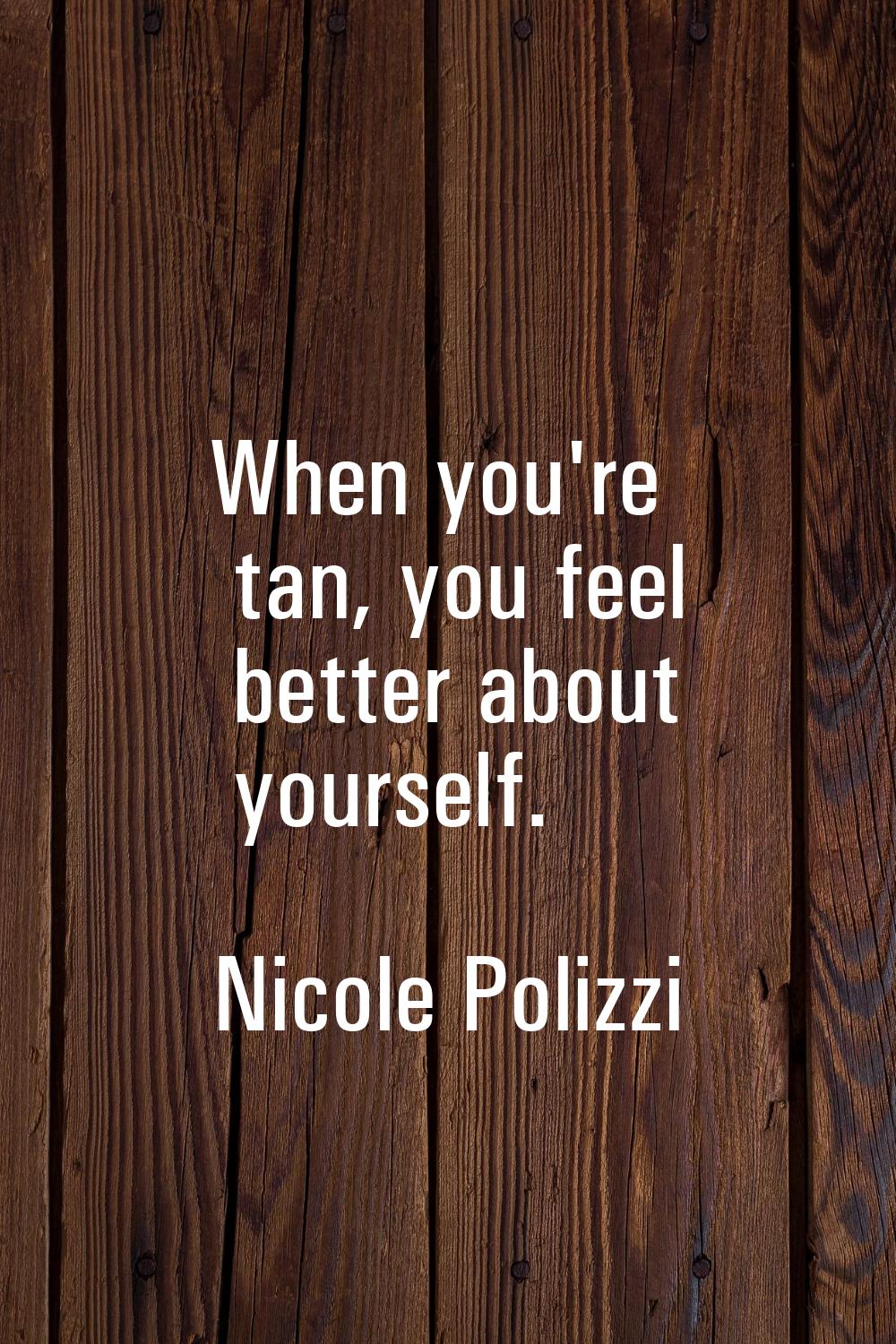 When you're tan, you feel better about yourself.
