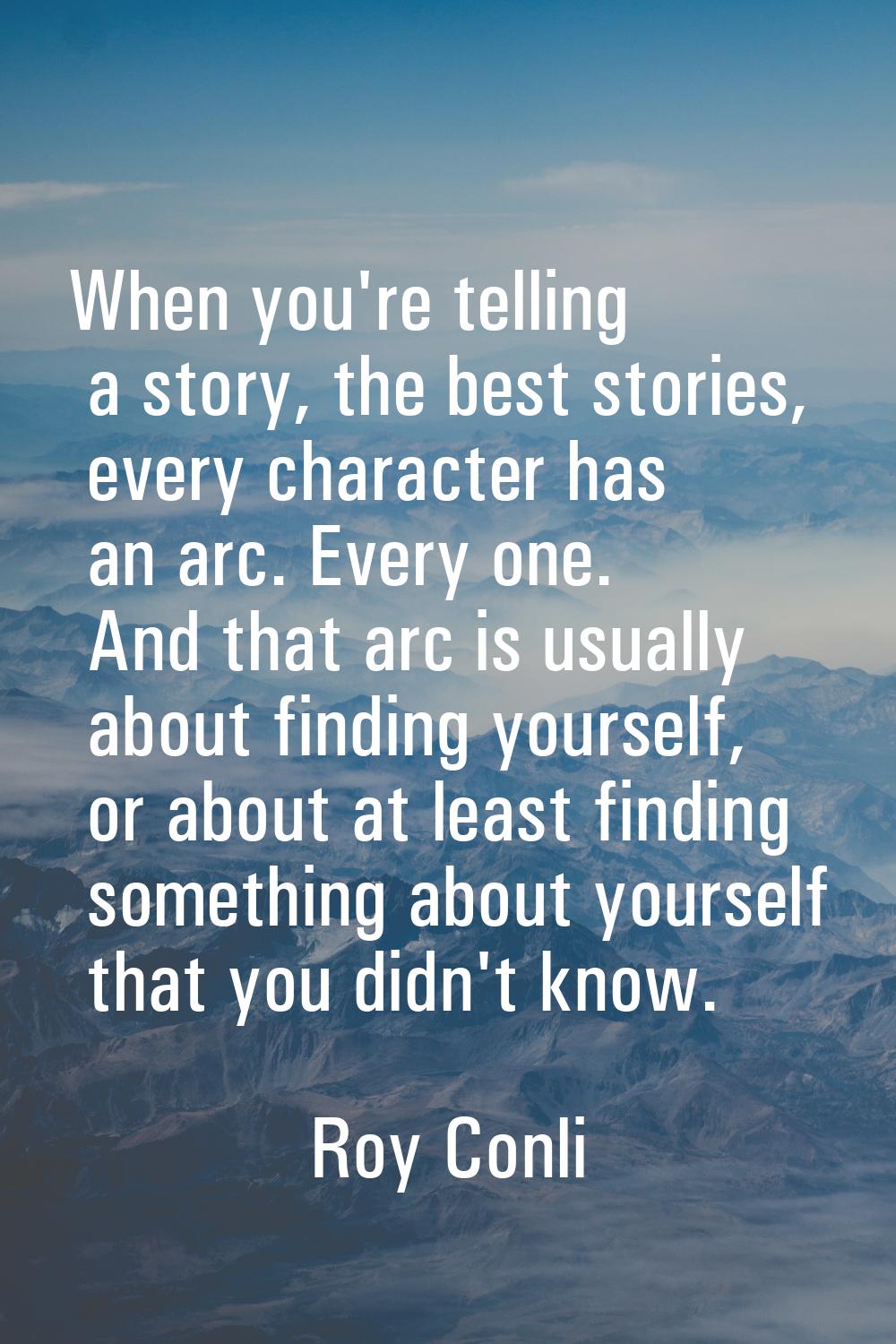 When you're telling a story, the best stories, every character has an arc. Every one. And that arc 