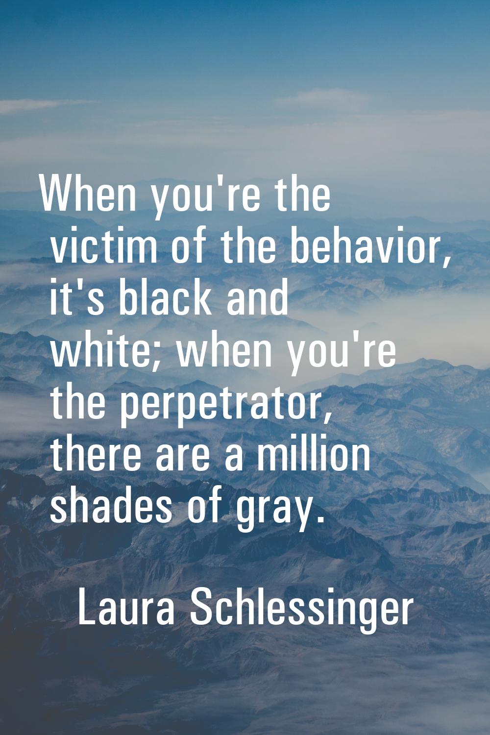 When you're the victim of the behavior, it's black and white; when you're the perpetrator, there ar
