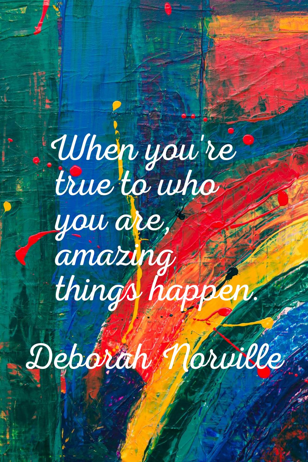 When you're true to who you are, amazing things happen.