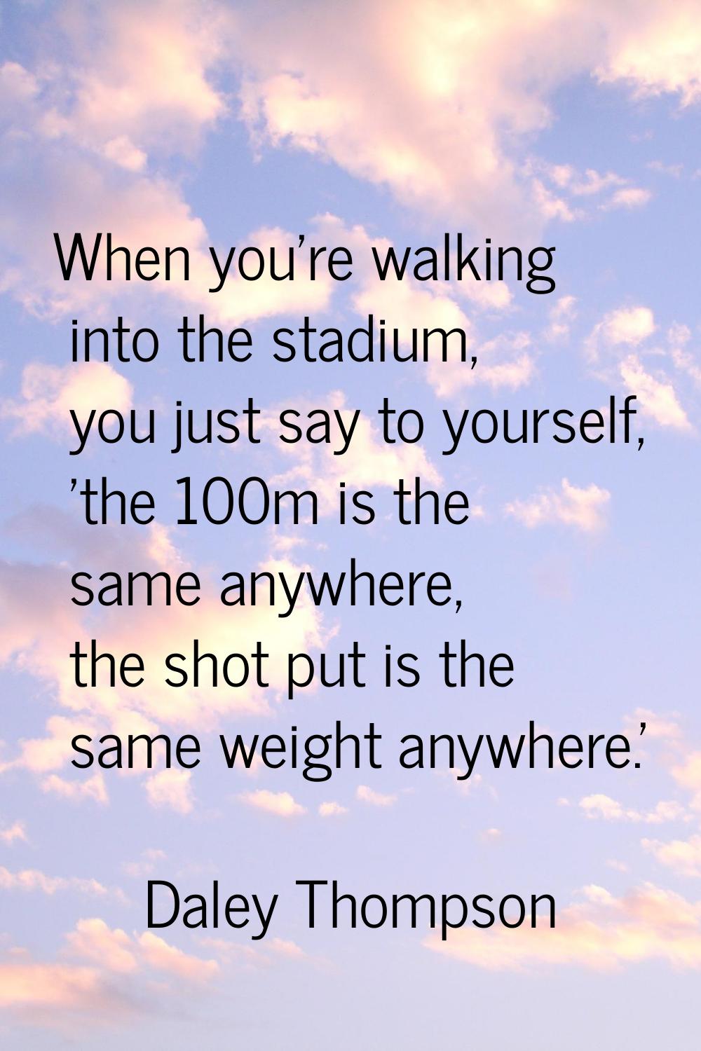 When you're walking into the stadium, you just say to yourself, 'the 100m is the same anywhere, the