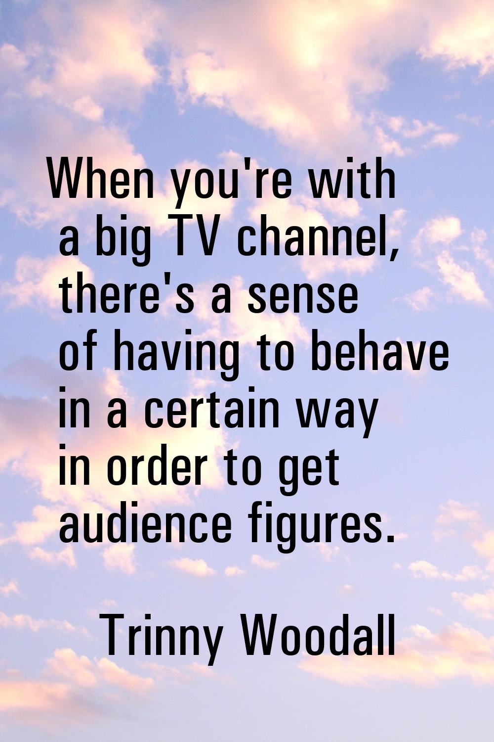 When you're with a big TV channel, there's a sense of having to behave in a certain way in order to