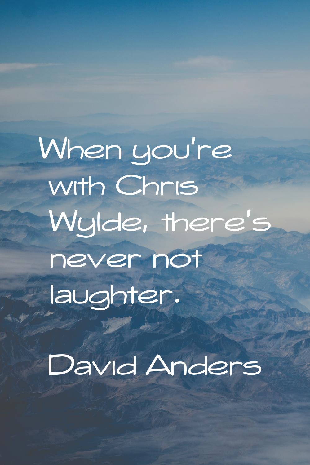 When you're with Chris Wylde, there's never not laughter.