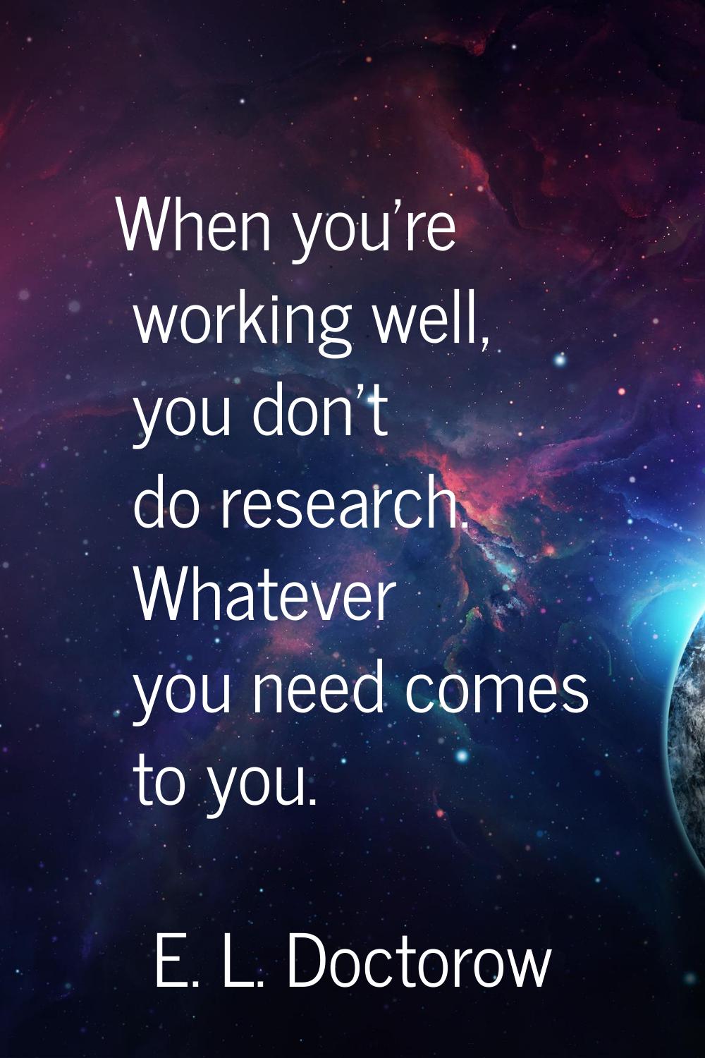 When you're working well, you don't do research. Whatever you need comes to you.