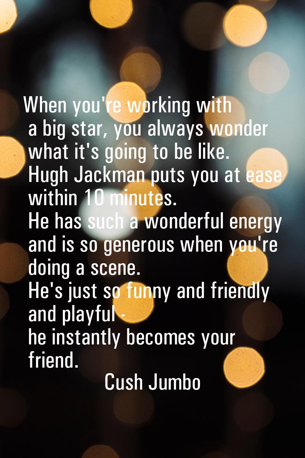 When you're working with a big star, you always wonder what it's going to be like. Hugh Jackman put