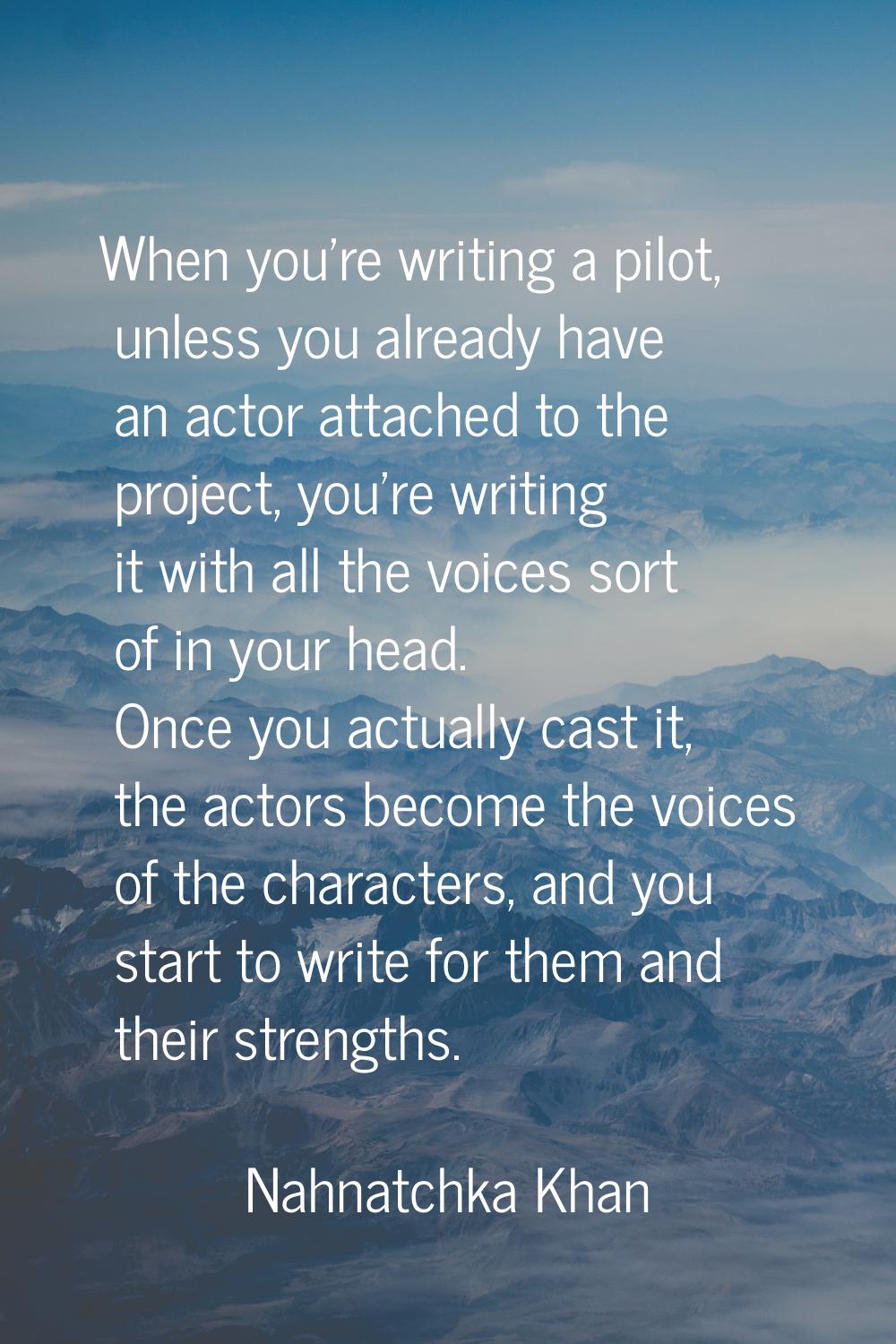 When you're writing a pilot, unless you already have an actor attached to the project, you're writi