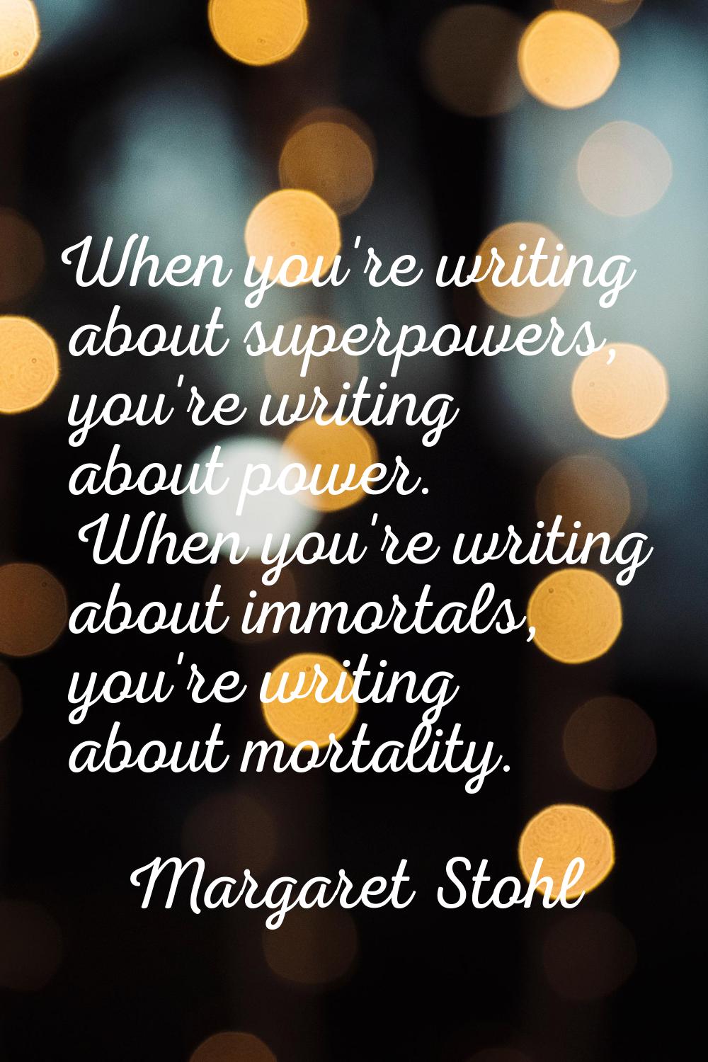 When you're writing about superpowers, you're writing about power. When you're writing about immort