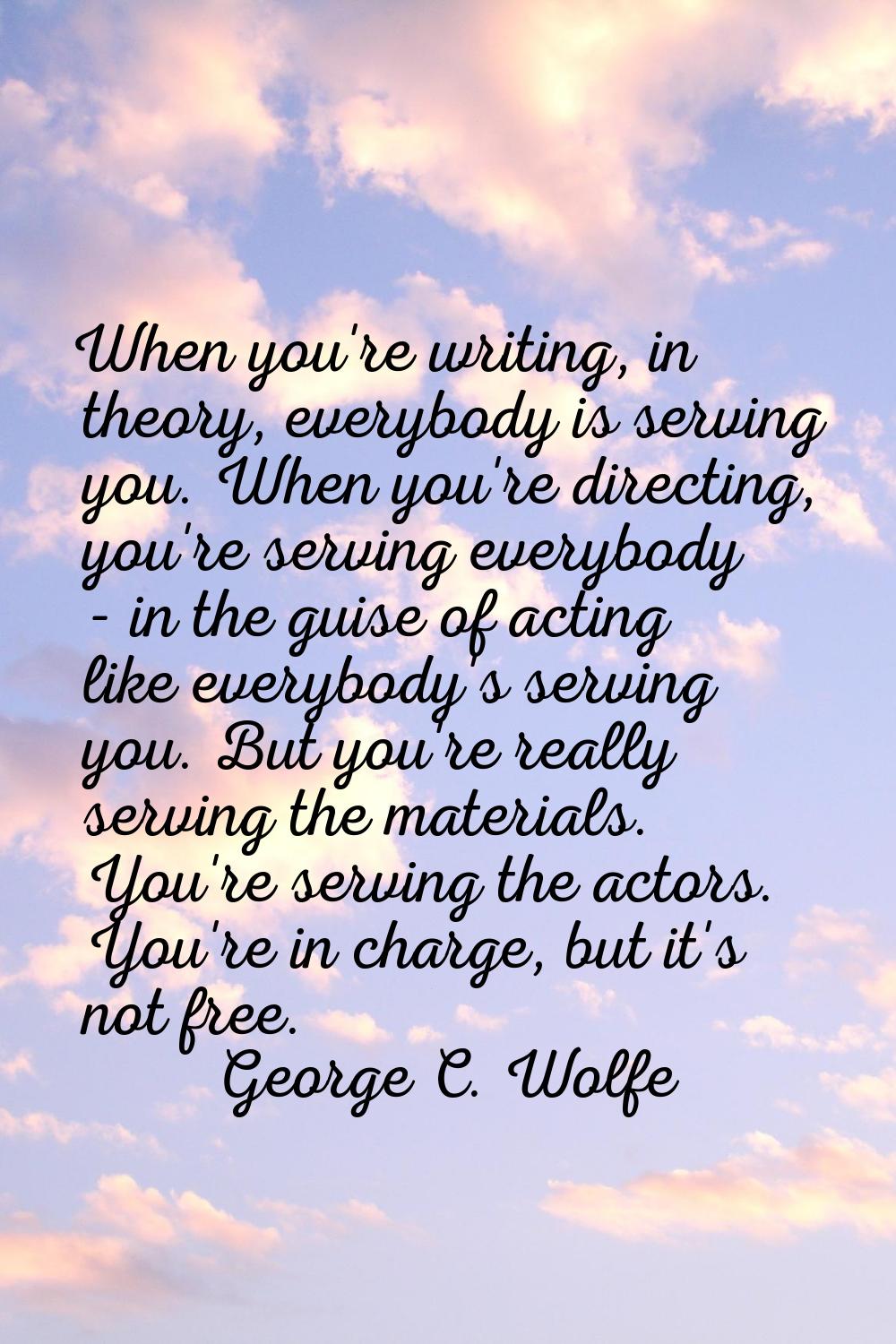 When you're writing, in theory, everybody is serving you. When you're directing, you're serving eve
