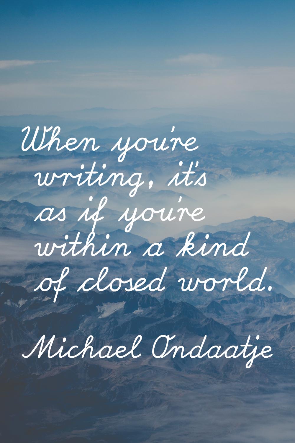 When you're writing, it's as if you're within a kind of closed world.