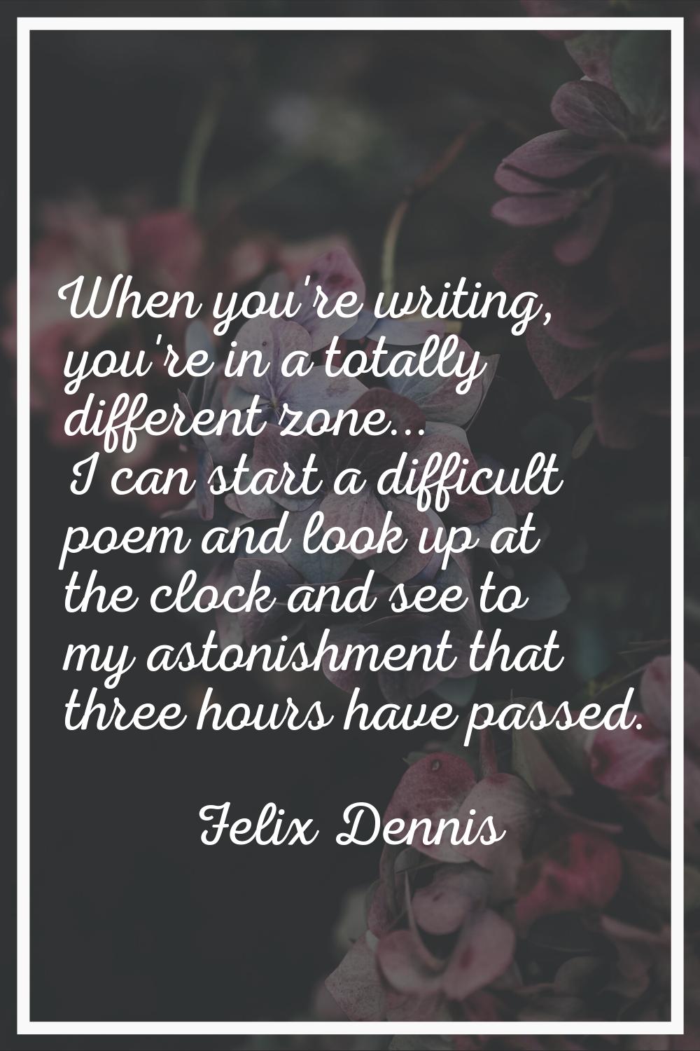 When you're writing, you're in a totally different zone... I can start a difficult poem and look up