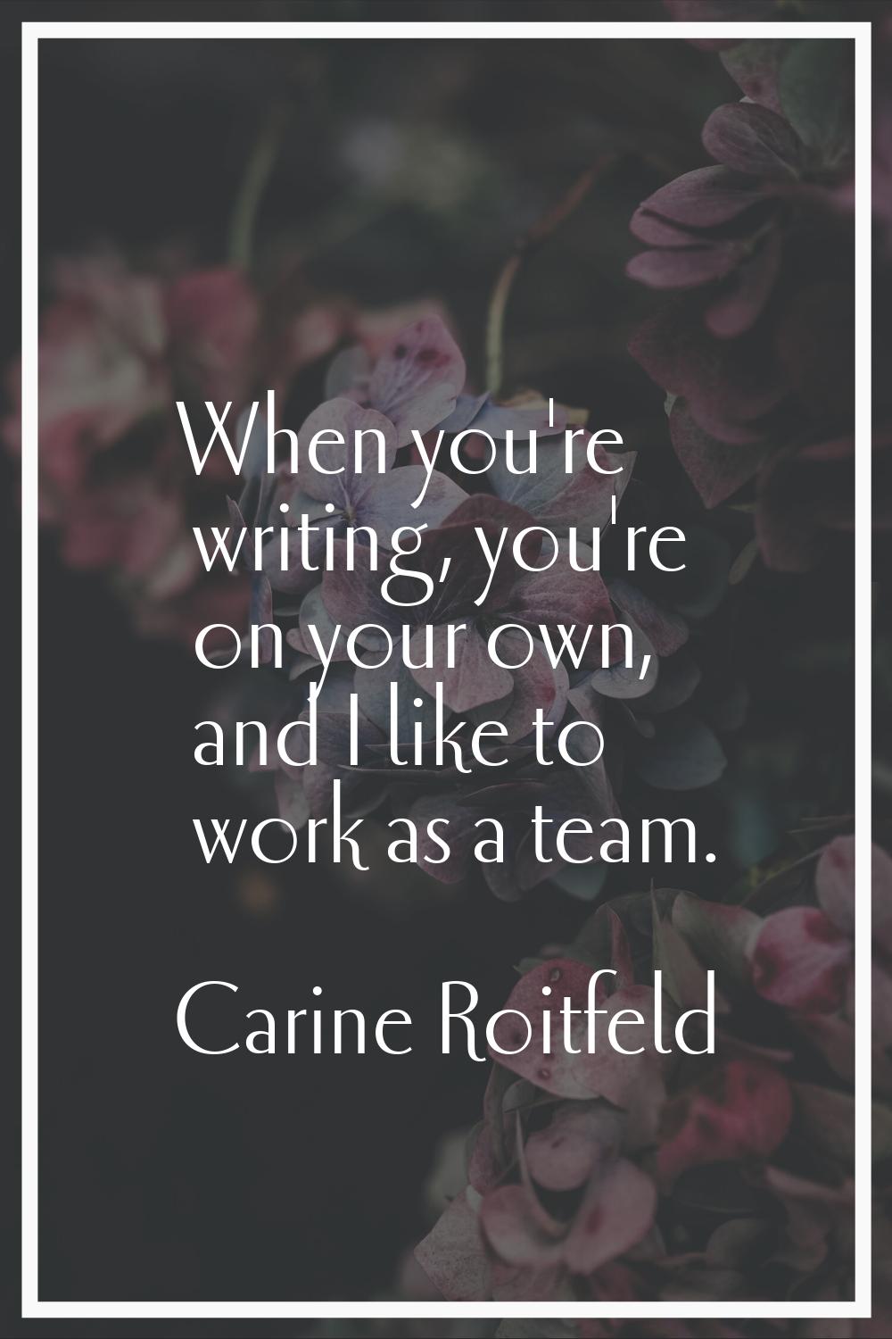 When you're writing, you're on your own, and I like to work as a team.