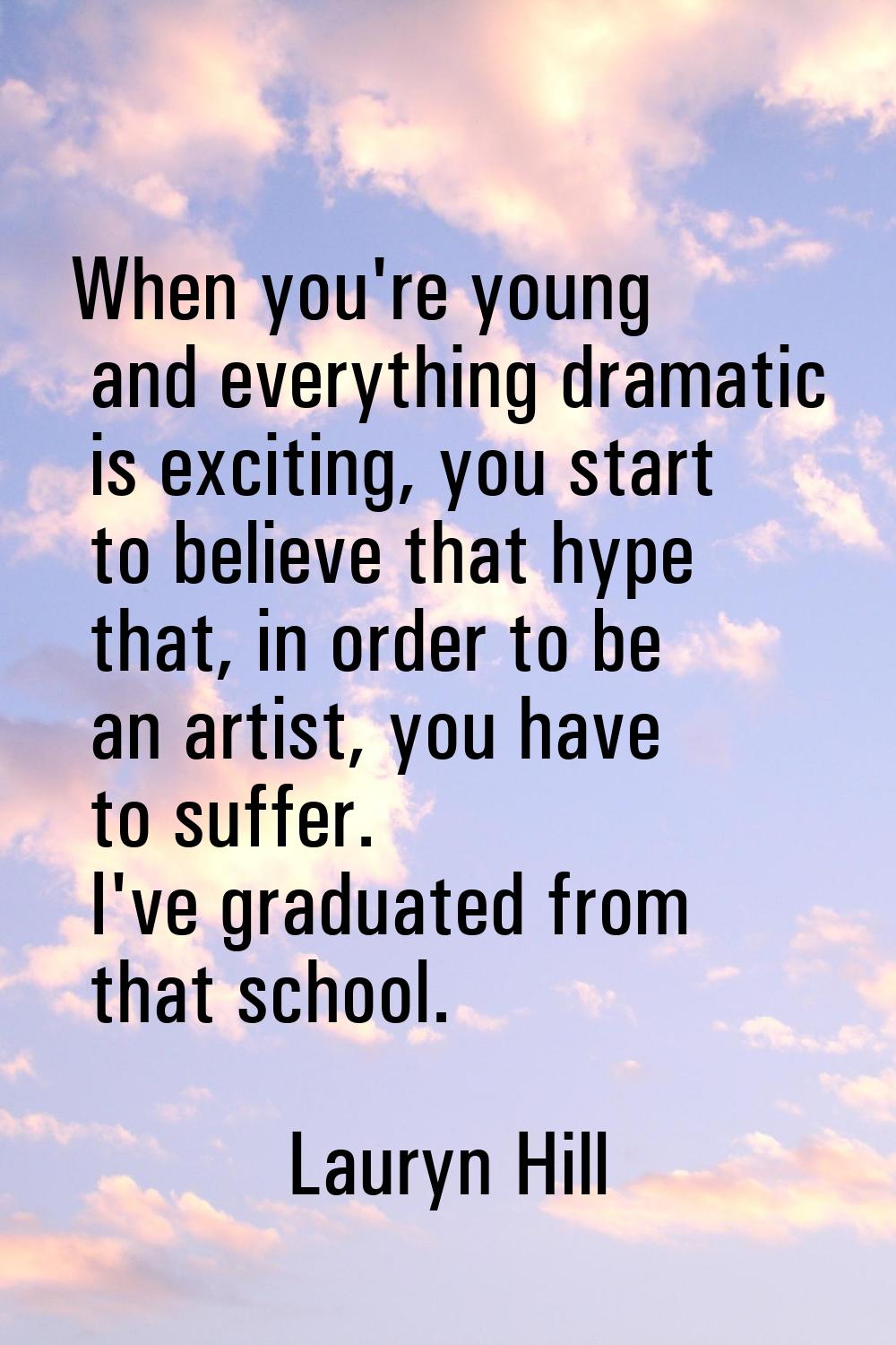 When you're young and everything dramatic is exciting, you start to believe that hype that, in orde