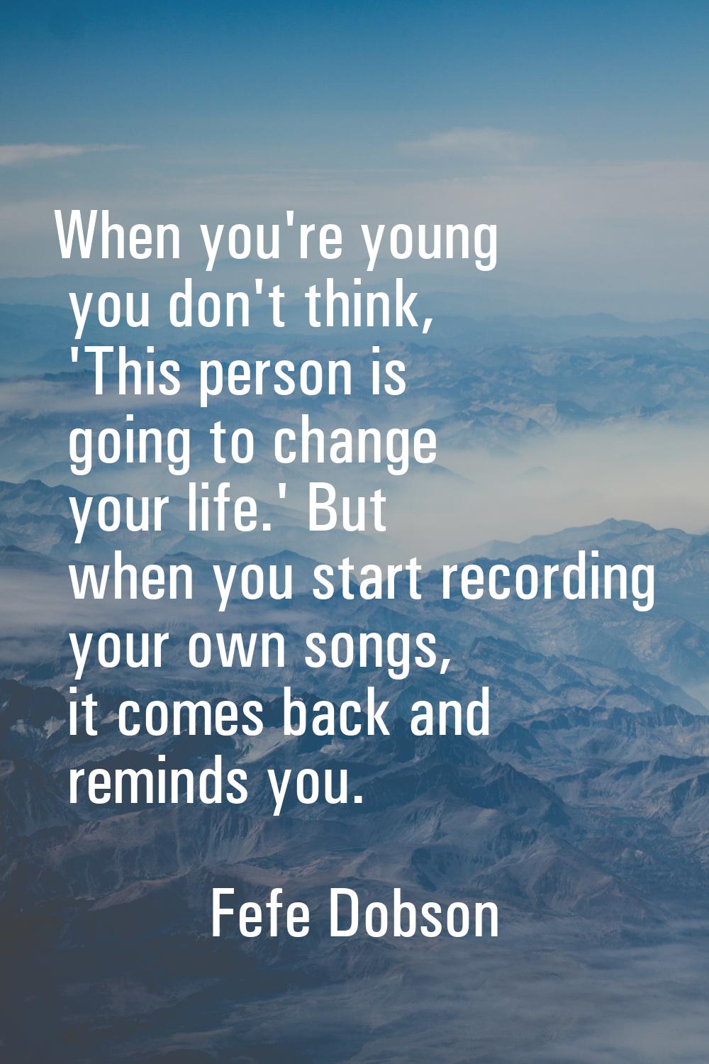 When you're young you don't think, 'This person is going to change your life.' But when you start r