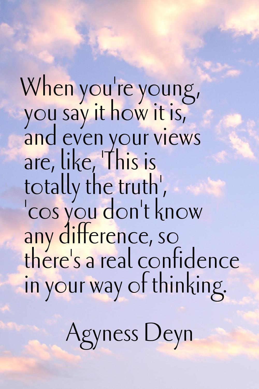 When you're young, you say it how it is, and even your views are, like, 'This is totally the truth'
