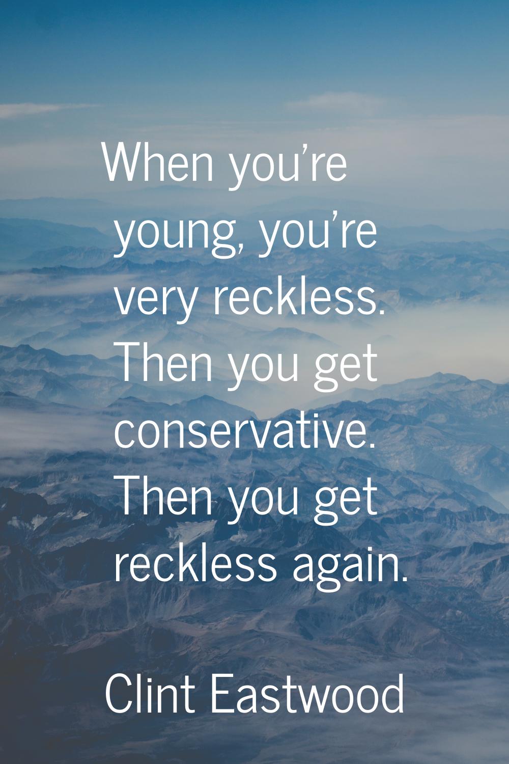 When you're young, you're very reckless. Then you get conservative. Then you get reckless again.