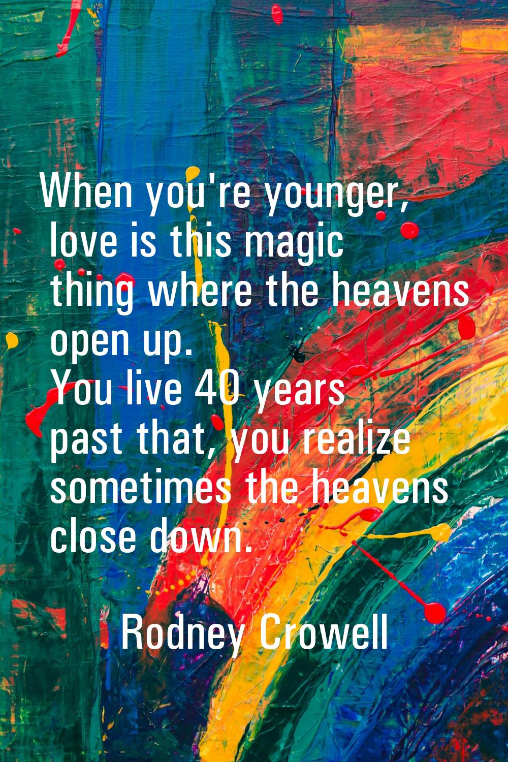 When you're younger, love is this magic thing where the heavens open up. You live 40 years past tha