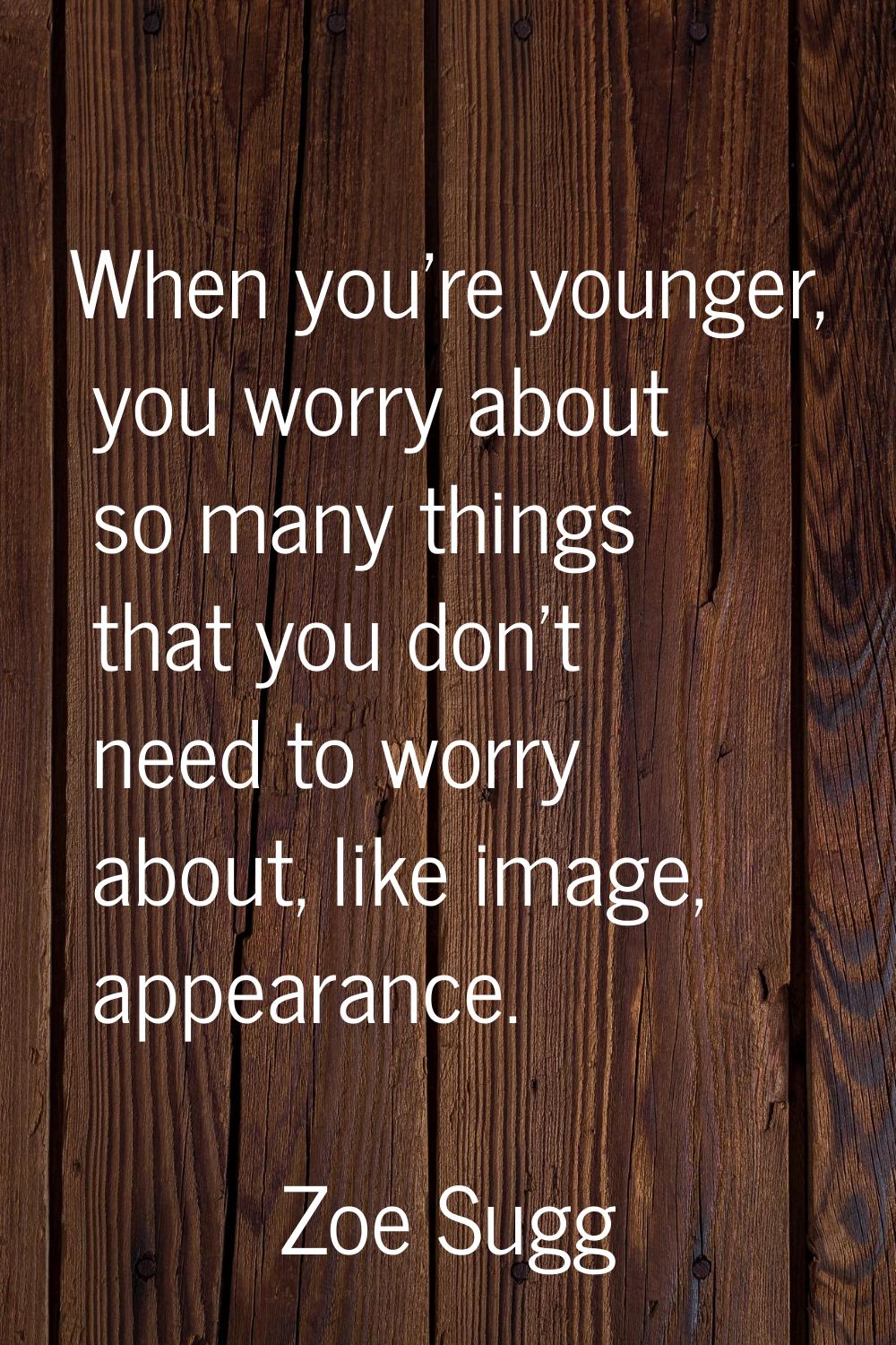 When you're younger, you worry about so many things that you don't need to worry about, like image,