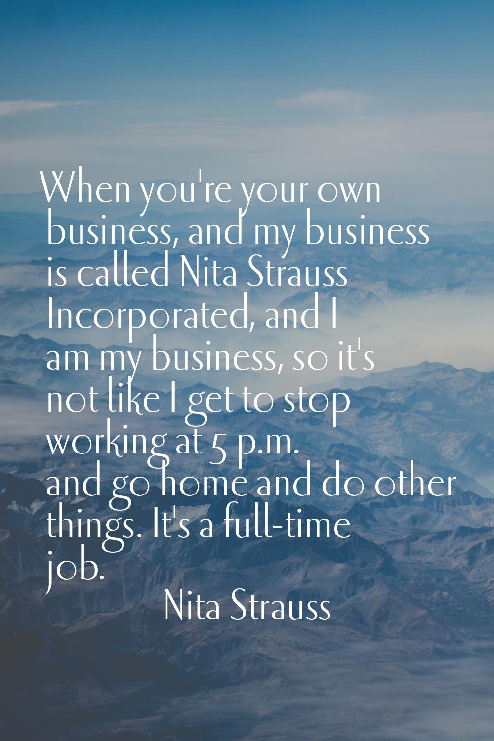When you're your own business, and my business is called Nita Strauss Incorporated, and I am my bus