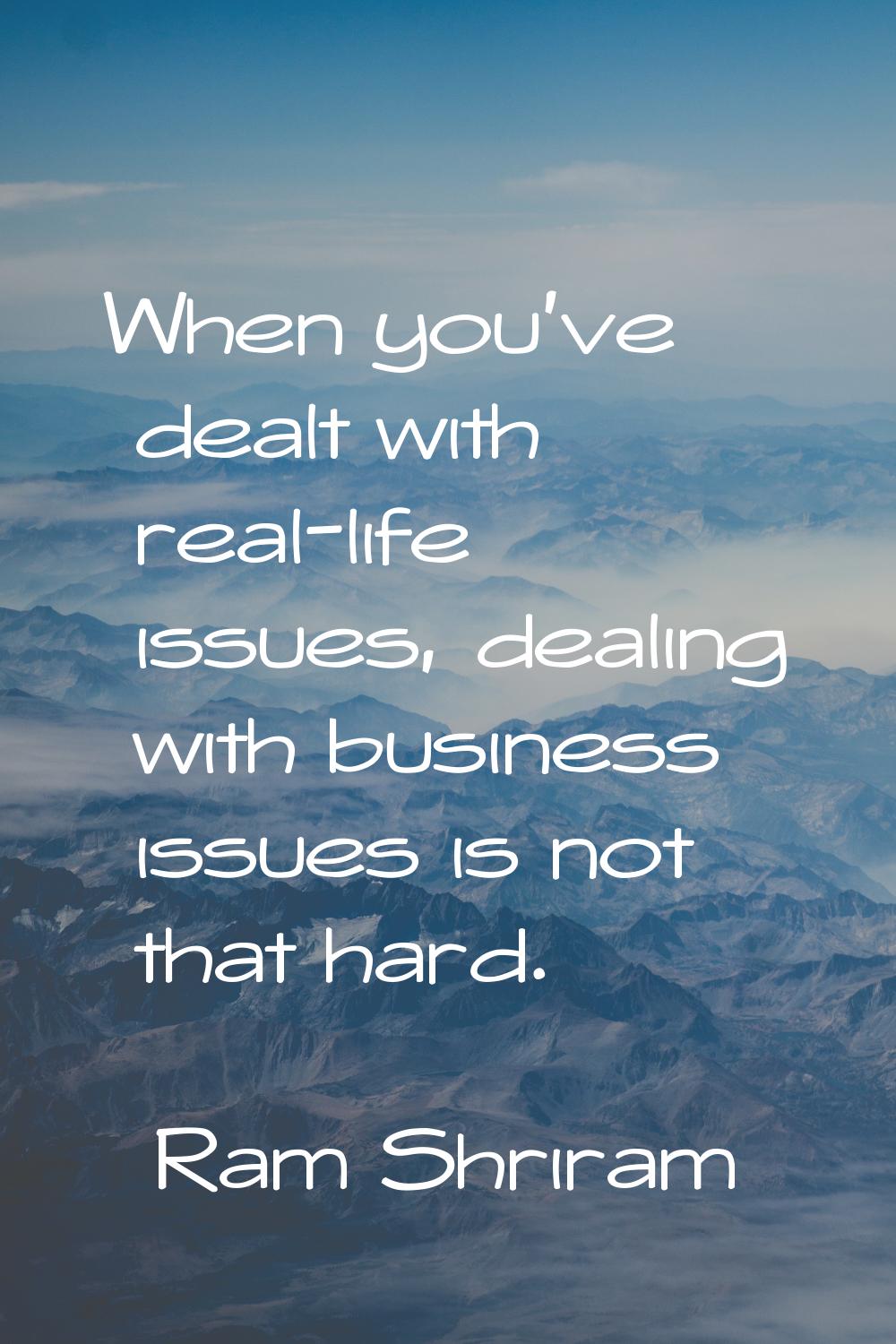 When you've dealt with real-life issues, dealing with business issues is not that hard.