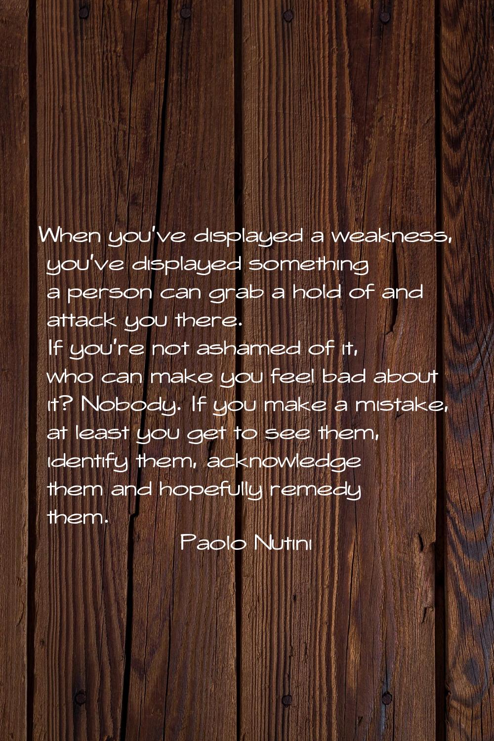 When you've displayed a weakness, you've displayed something a person can grab a hold of and attack