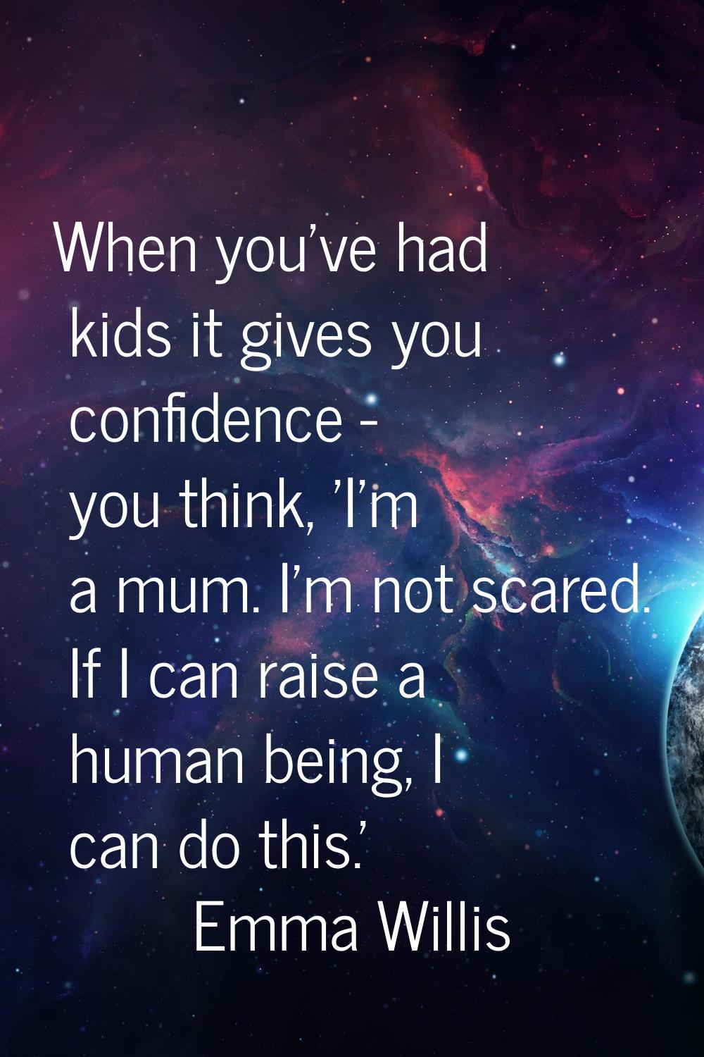 When you've had kids it gives you confidence - you think, 'I'm a mum. I'm not scared. If I can rais