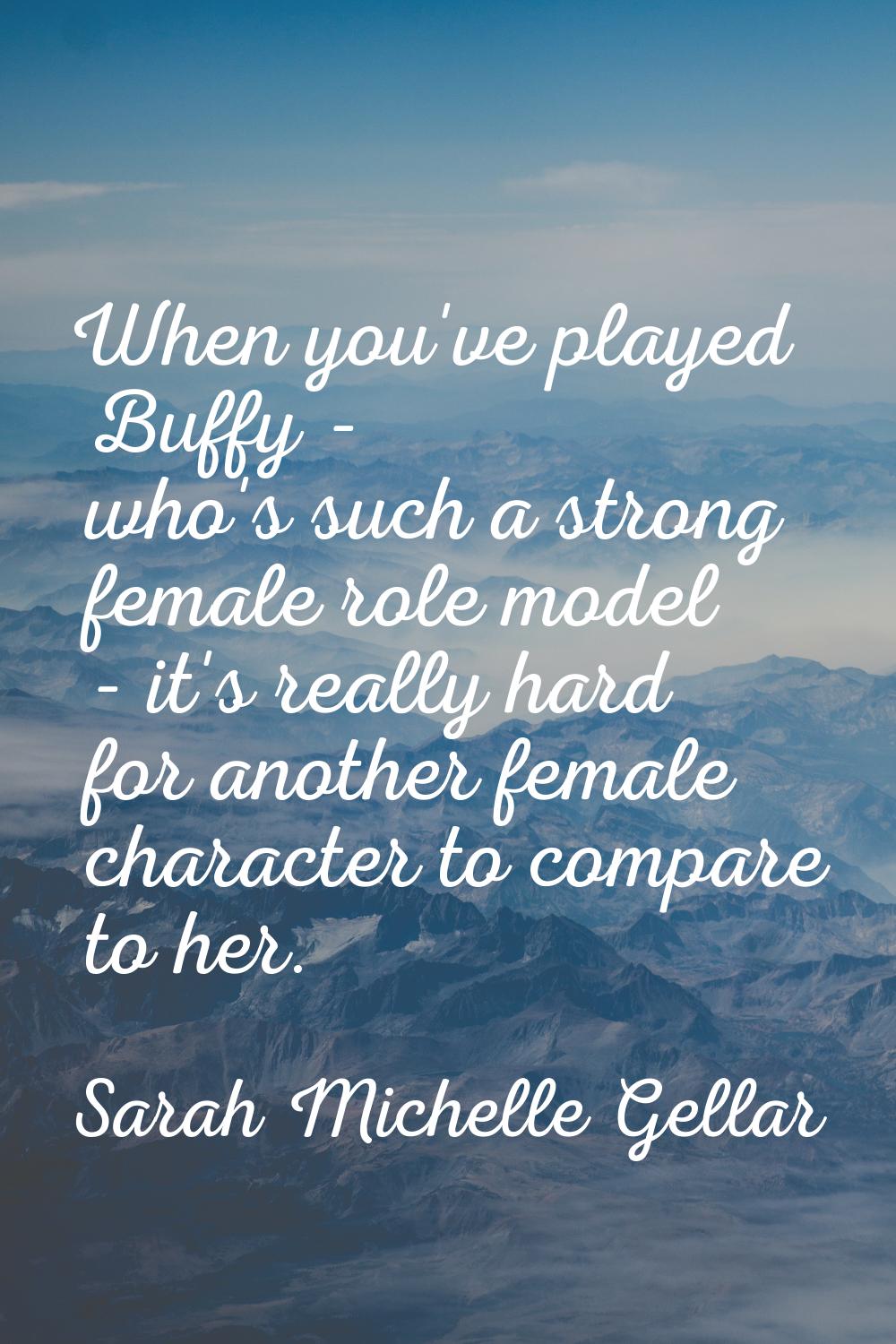 When you've played Buffy - who's such a strong female role model - it's really hard for another fem