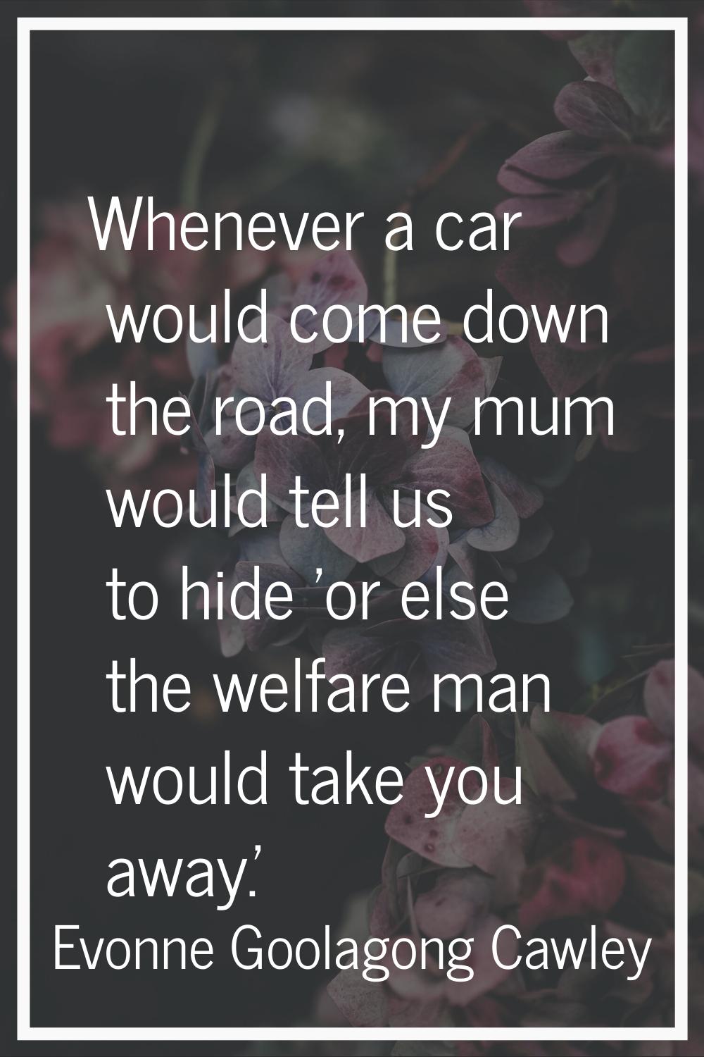 Whenever a car would come down the road, my mum would tell us to hide 'or else the welfare man woul