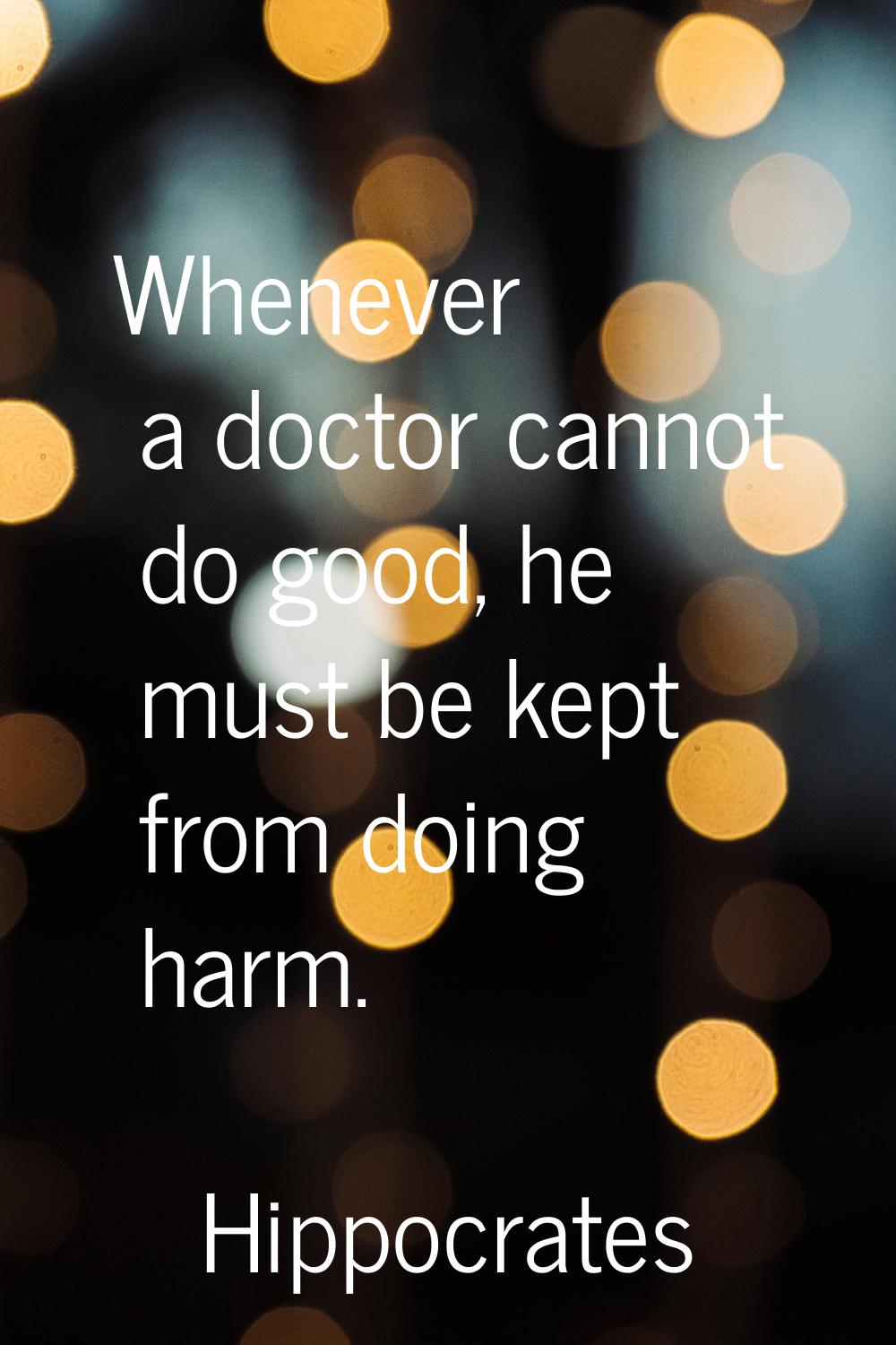 Whenever a doctor cannot do good, he must be kept from doing harm.