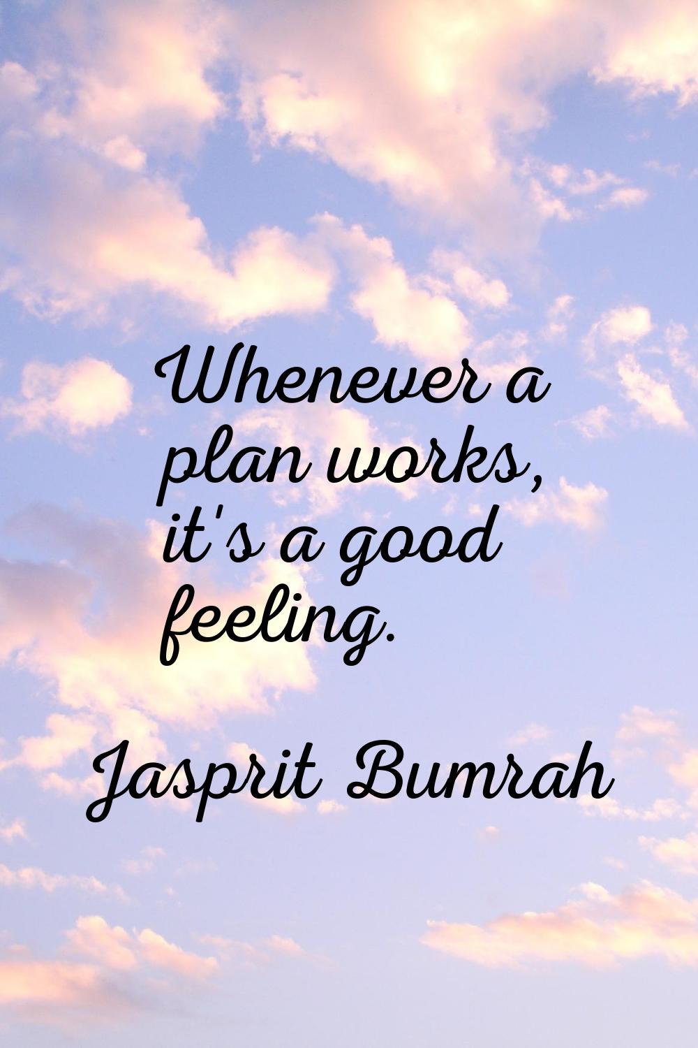 Whenever a plan works, it's a good feeling.
