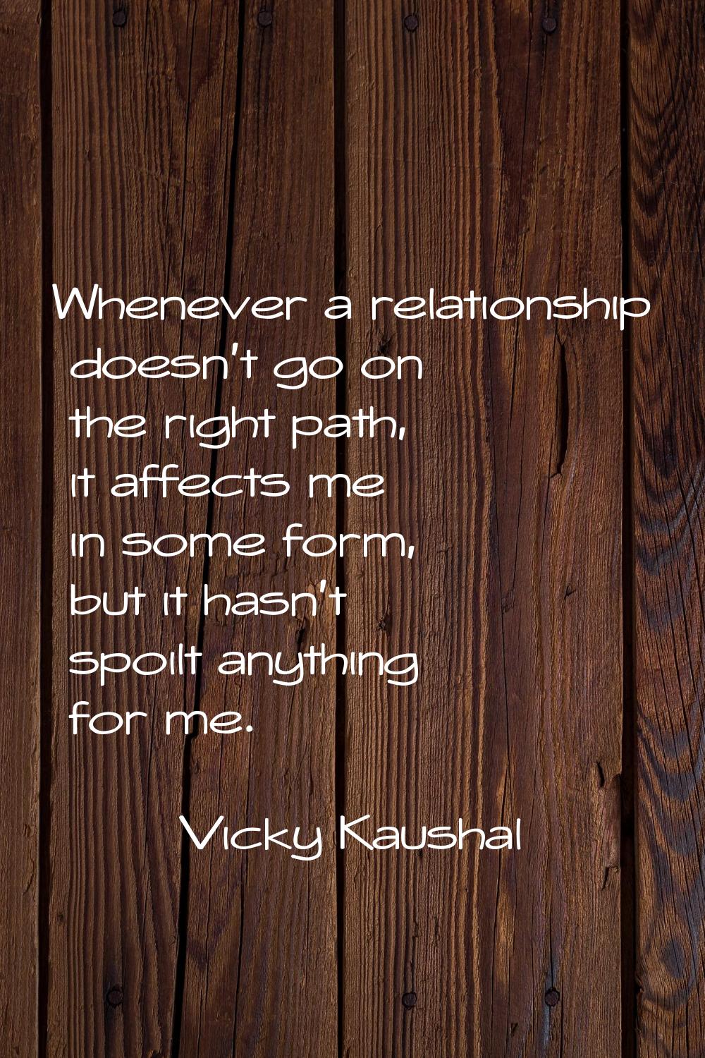 Whenever a relationship doesn't go on the right path, it affects me in some form, but it hasn't spo