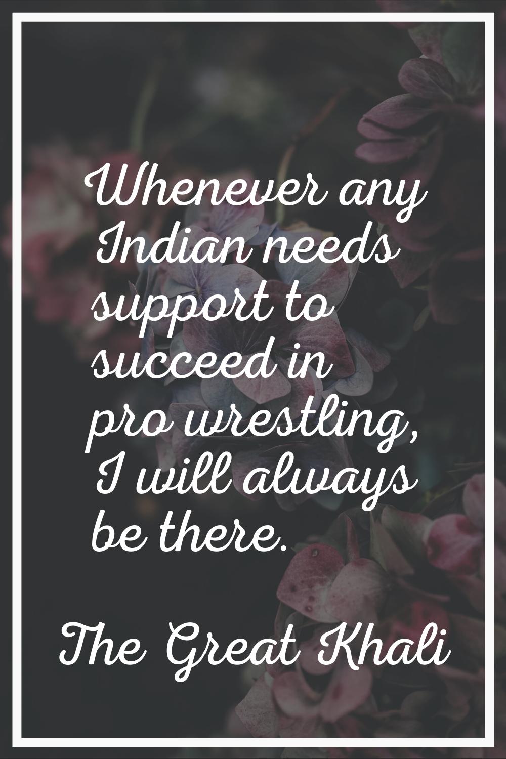 Whenever any Indian needs support to succeed in pro wrestling, I will always be there.