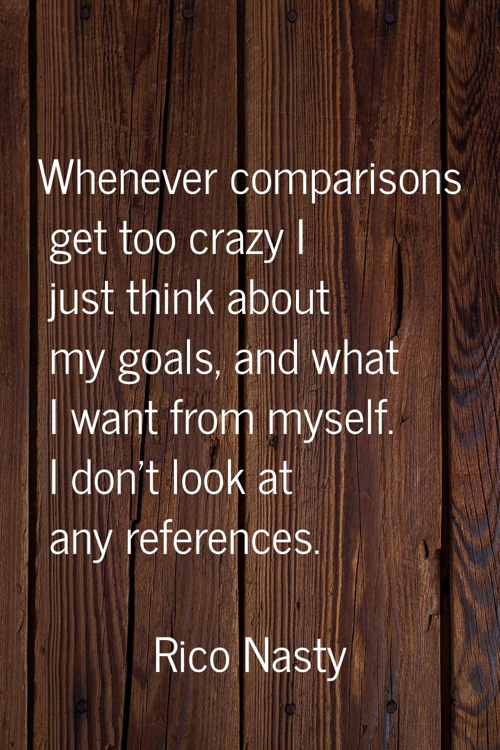Whenever comparisons get too crazy I just think about my goals, and what I want from myself. I don'